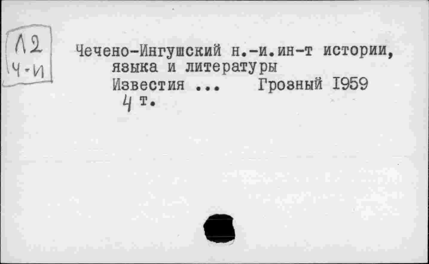 ﻿Чечено-Ингушский н.-и.ин-т истории, языка и литературы
Известия ... Грозный 1959
Ц т.